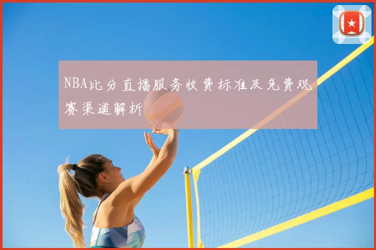 NBA比分直播服务收费标准及免费观赛渠道解析
