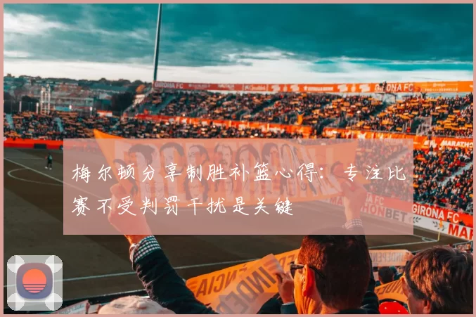 梅尔顿分享制胜补篮心得:专注比赛不受判罚干扰是关键