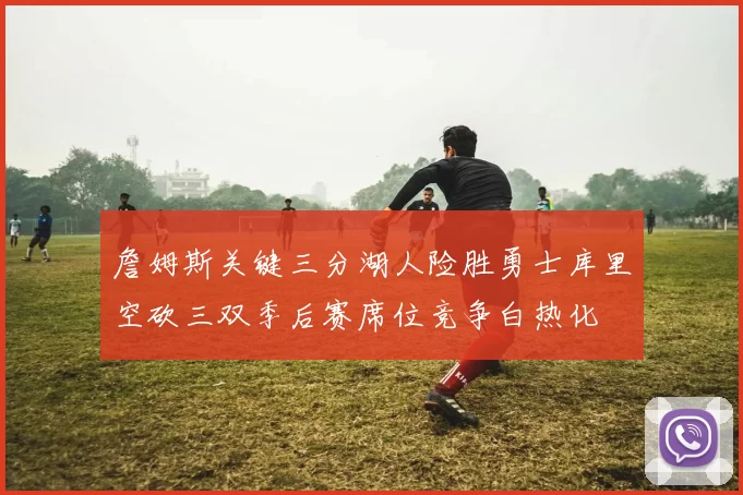 詹姆斯关键三分湖人险胜勇士库里空砍三双季后赛席位竞争白热化