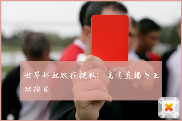世界杯狂欢在搜狐:高清直播与互动指南
