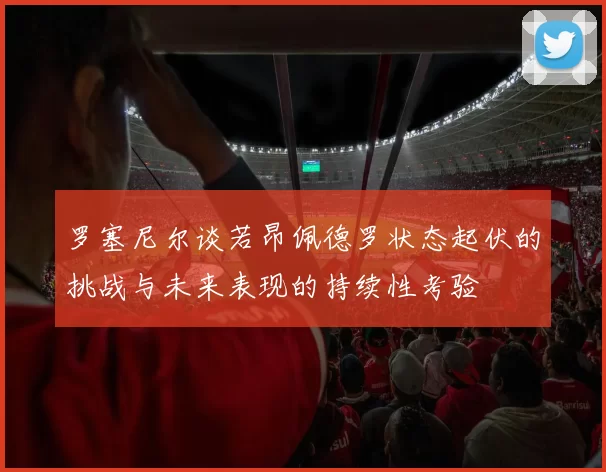 罗塞尼尔谈若昂佩德罗状态起伏的挑战与未来表现的持续性考验