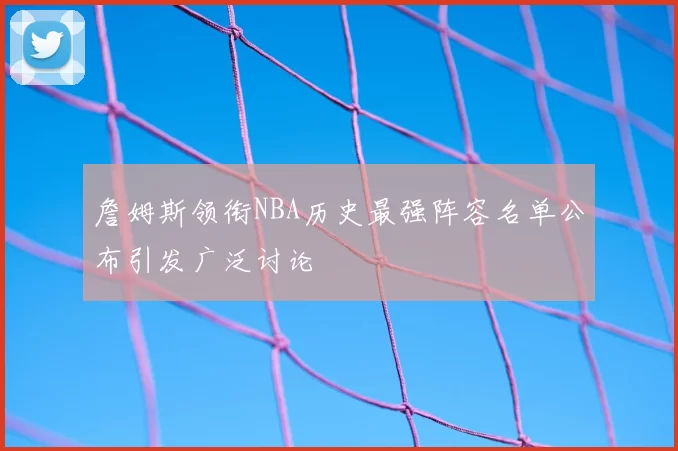 詹姆斯领衔NBA历史最强阵容名单公布引发广泛讨论