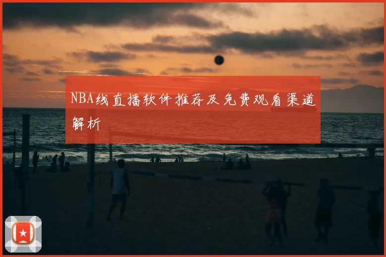 NBA线直播软件推荐及免费观看渠道解析