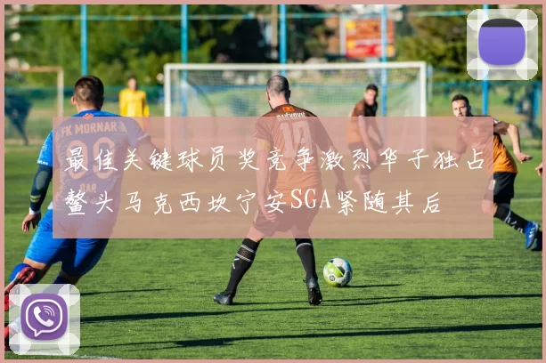 最佳关键球员奖竞争激烈华子独占鳌头马克西坎宁安SGA紧随其后