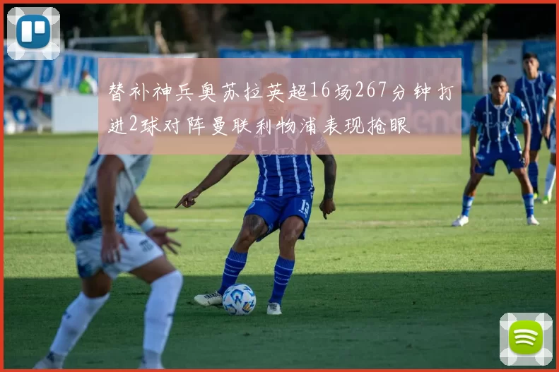 替补神兵奥苏拉英超16场267分钟打进2球对阵曼联利物浦表现抢眼