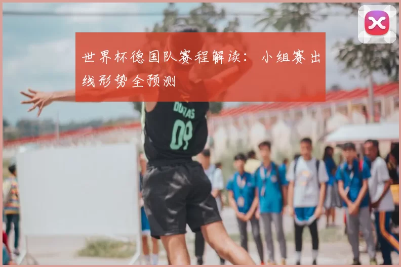 世界杯德国队赛程解读:小组赛出线形势全预测