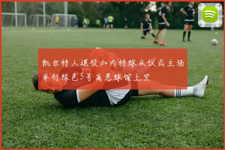 凯尔特人退役加内特球衣仪式主场举行绿色5号高悬球馆上空