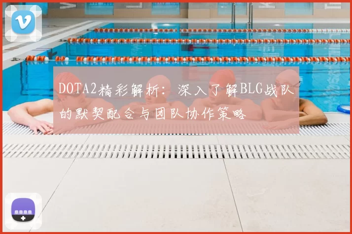 DOTA2精彩解析：深入了解BLG战队的默契配合与团队协作策略