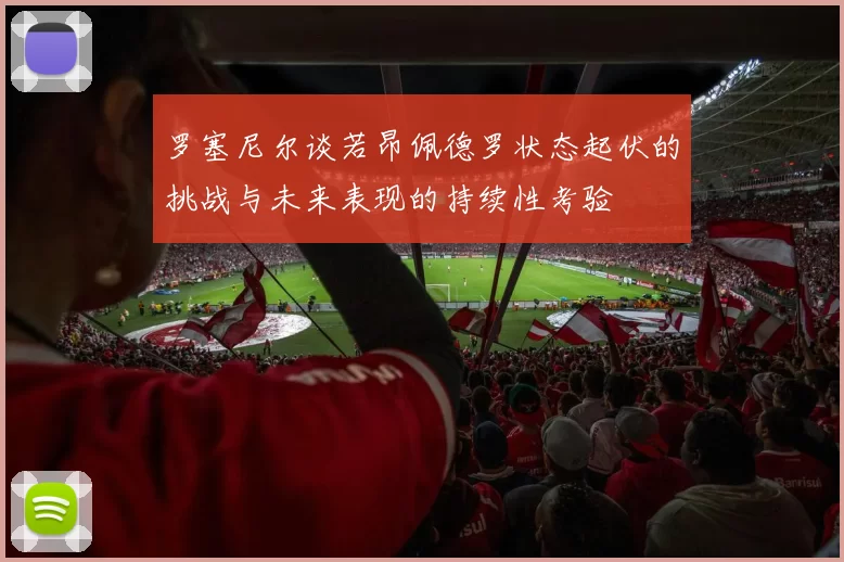 罗塞尼尔谈若昂佩德罗状态起伏的挑战与未来表现的持续性考验