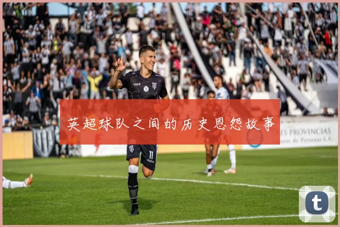 英超球队之间的历史恩怨故事