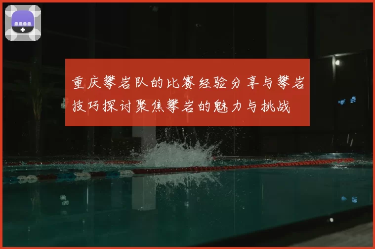 重庆攀岩队的比赛经验分享与攀岩技巧探讨聚焦攀岩的魅力与挑战