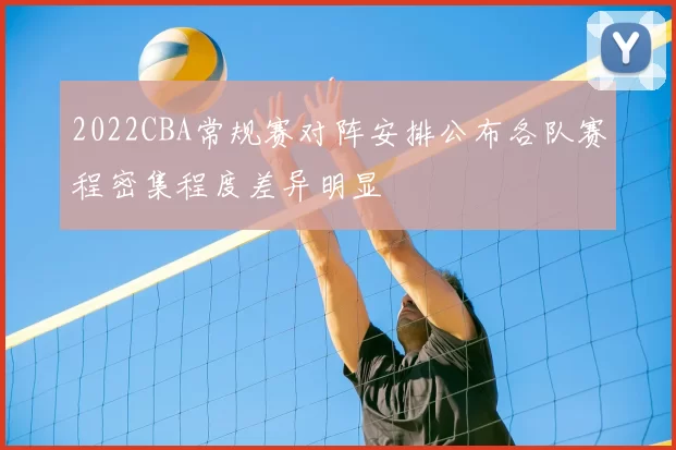 2022CBA常规赛对阵安排公布各队赛程密集程度差异明显