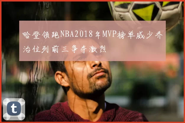 哈登领跑NBA2018年MVP榜单威少乔治位列前三争夺激烈
