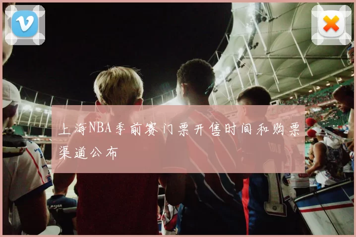 上海NBA季前赛门票开售时间和购票渠道公布