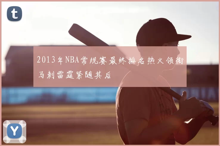 2013年NBA常规赛最终排名热火领衔马刺雷霆紧随其后