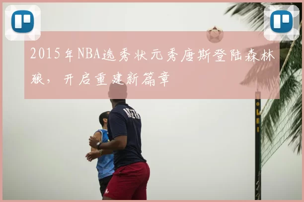 2015年NBA选秀状元秀唐斯登陆森林狼，开启重建新篇章
