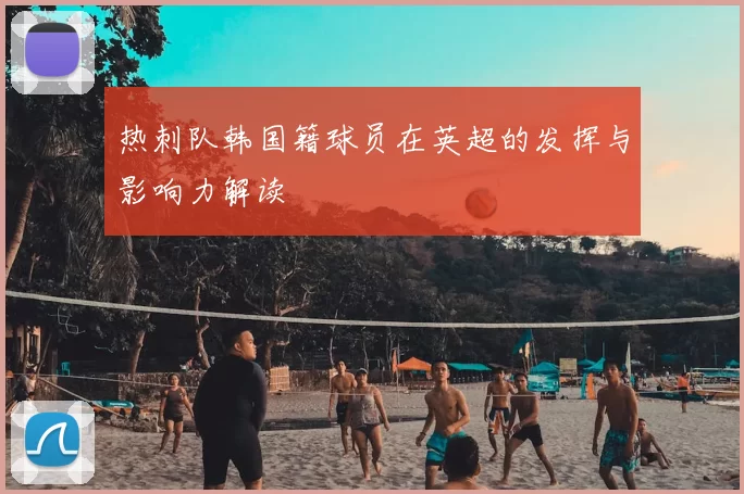 热刺队韩国籍球员在英超的发挥与影响力解读