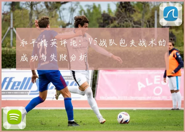 和平精英评论:V5战队包夹战术的成功与失败分析