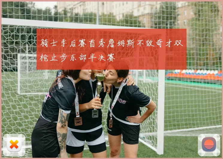 骑士季后赛首秀詹姆斯不敌奇才双枪止步东部半决赛
