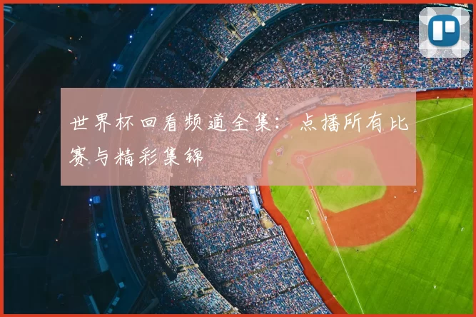 世界杯回看频道全集:点播所有比赛与精彩集锦