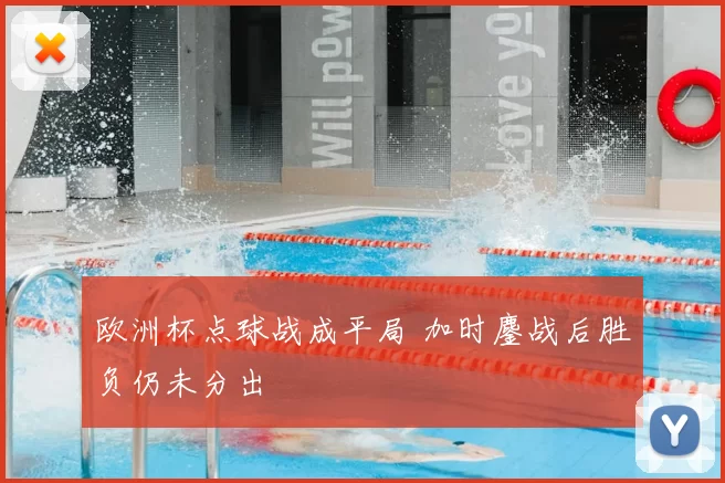欧洲杯点球战成平局 加时鏖战后胜负仍未分出