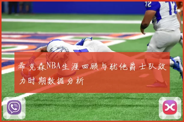 希克森NBA生涯回顾与犹他爵士队效力时期数据分析