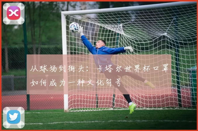从球场到街头:卡塔尔世界杯口罩如何成为一种文化符号