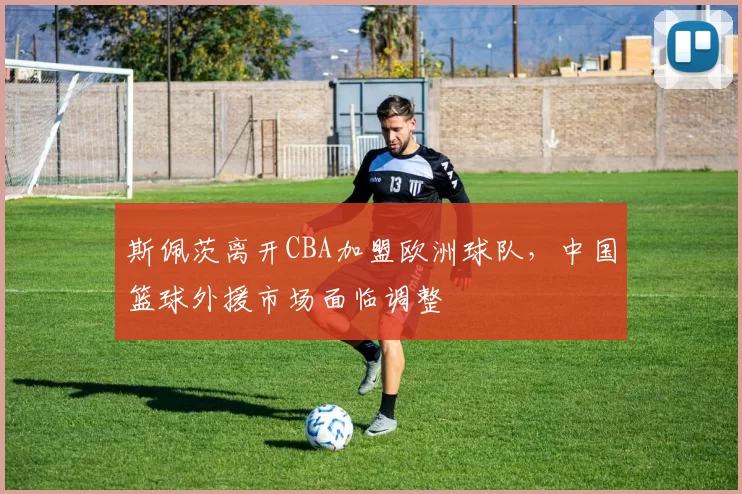 斯佩茨离开CBA加盟欧洲球队，中国篮球外援市场面临调整