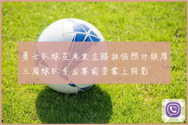 勇士队球星库里左膝扭伤预计缺席三周球队季后赛前景蒙上阴影