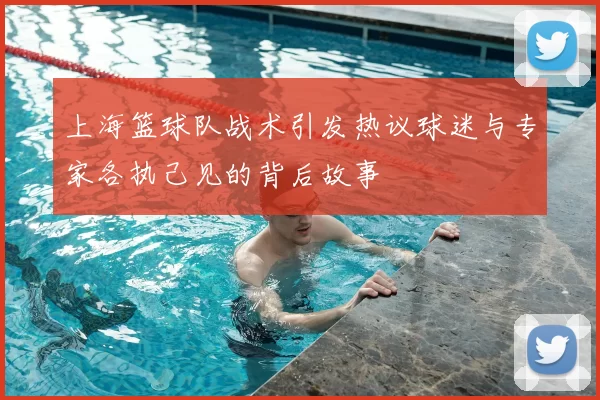上海篮球队战术引发热议球迷与专家各执己见的背后故事