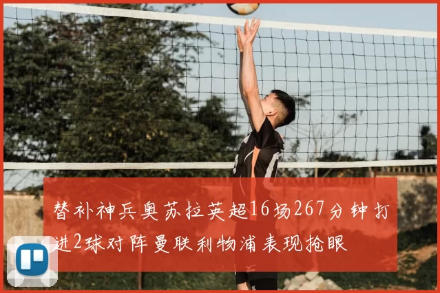 替补神兵奥苏拉英超16场267分钟打进2球对阵曼联利物浦表现抢眼