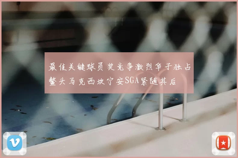 最佳关键球员奖竞争激烈华子独占鳌头马克西坎宁安SGA紧随其后