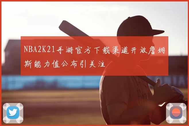 NBA2K21手游官方下载渠道开放詹姆斯能力值公布引关注