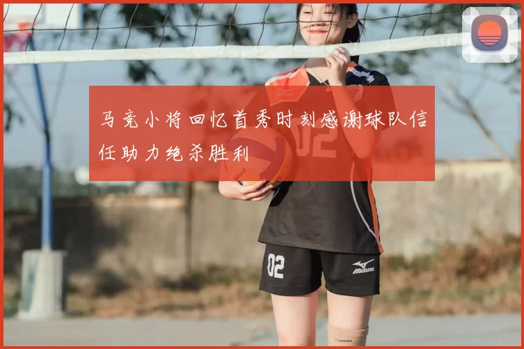 马竞小将回忆首秀时刻感谢球队信任助力绝杀胜利
