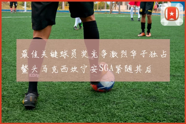 最佳关键球员奖竞争激烈华子独占鳌头马克西坎宁安SGA紧随其后