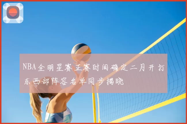NBA全明星赛正赛时间确定二月开打东西部阵容名单同步揭晓
