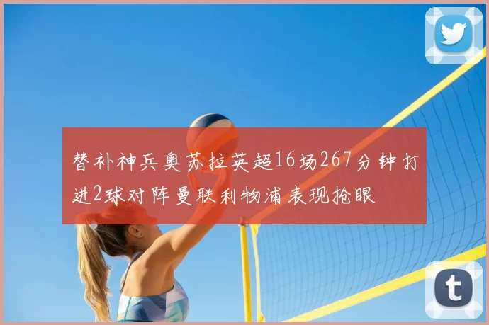 替补神兵奥苏拉英超16场267分钟打进2球对阵曼联利物浦表现抢眼