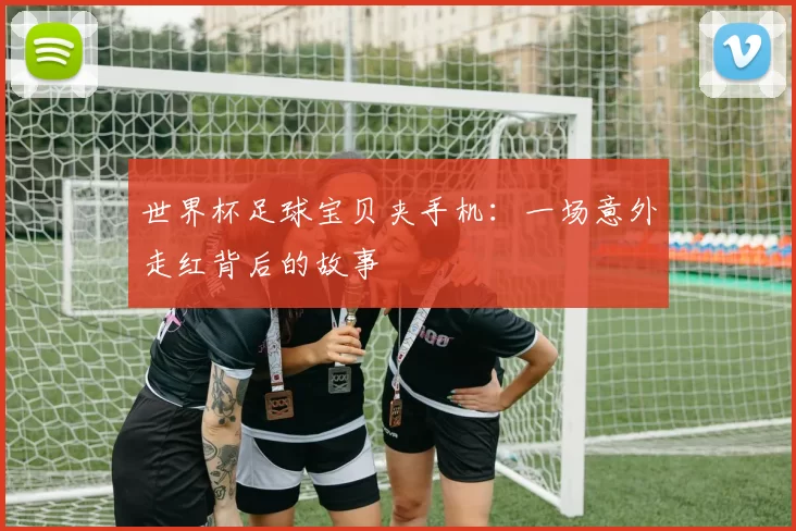 世界杯足球宝贝夹手机:一场意外走红背后的故事