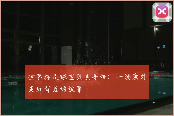 世界杯足球宝贝夹手机:一场意外走红背后的故事