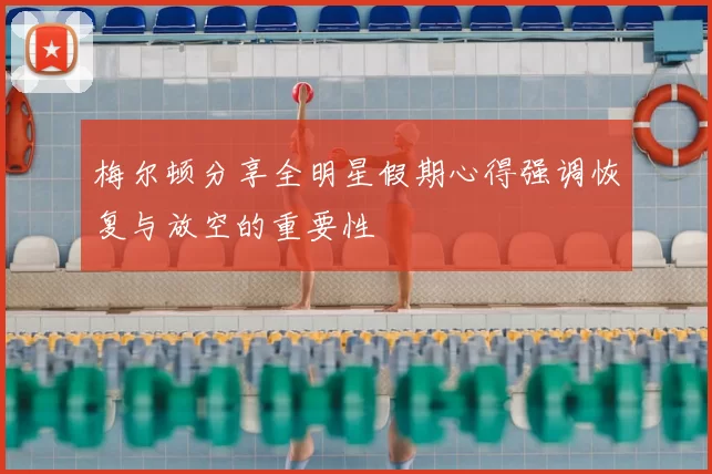 梅尔顿分享全明星假期心得强调恢复与放空的重要性