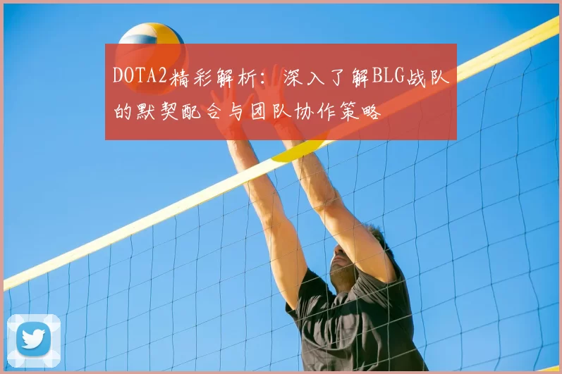 DOTA2精彩解析:深入了解BLG战队的默契配合与团队协作策略