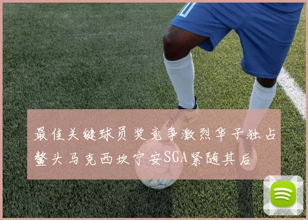 最佳关键球员奖竞争激烈华子独占鳌头马克西坎宁安SGA紧随其后