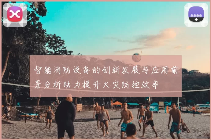 智能消防设备的创新发展与应用前景分析助力提升火灾防控效率