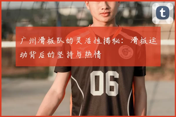 广州滑板队的灵活性揭秘：滑板运动背后的坚持与热情