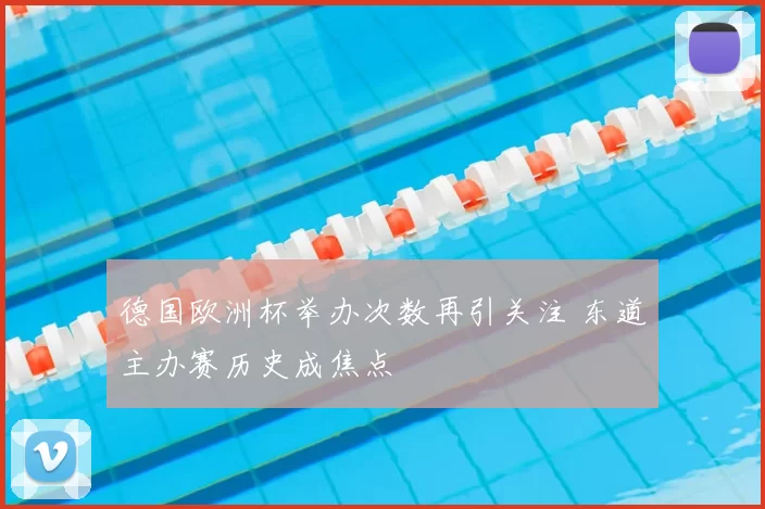 德国欧洲杯举办次数再引关注 东道主办赛历史成焦点