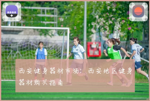 西安健身器材市场：西安地区健身器材购买指南