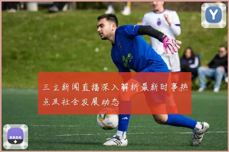 三立新闻直播深入解析最新时事热点及社会发展动态
