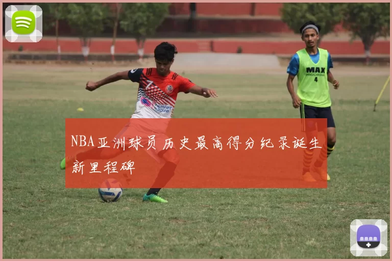 NBA亚洲球员历史最高得分纪录诞生新里程碑