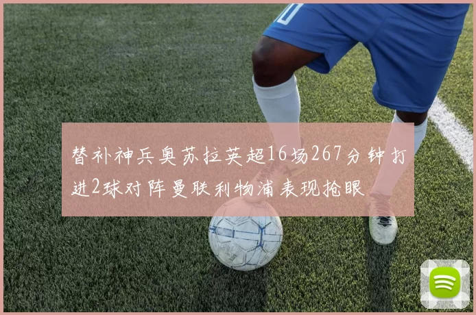 替补神兵奥苏拉英超16场267分钟打进2球对阵曼联利物浦表现抢眼