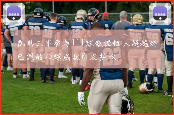 凯恩三季参与111球数据惊人超越姆巴佩的95球成就引发热议